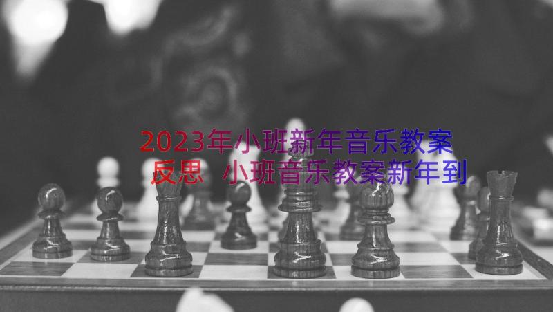 2023年小班新年音乐教案反思 小班音乐教案新年到(模板9篇)