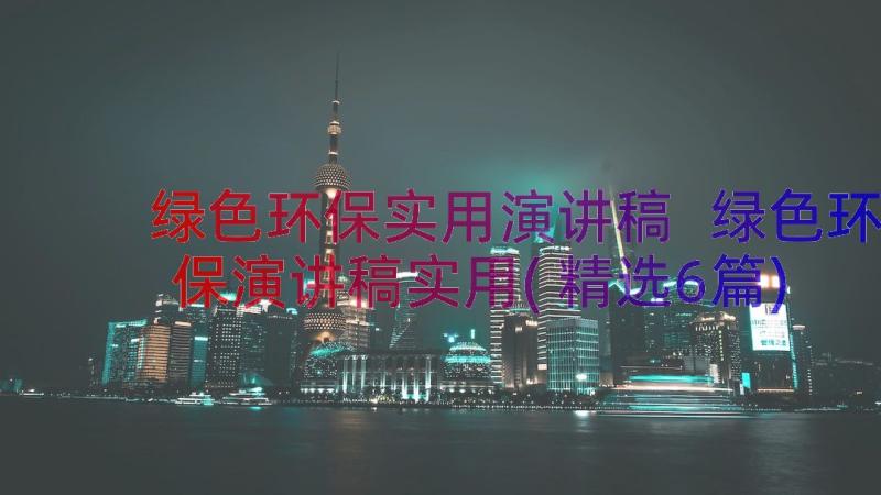 绿色环保实用演讲稿 绿色环保演讲稿实用(精选6篇)