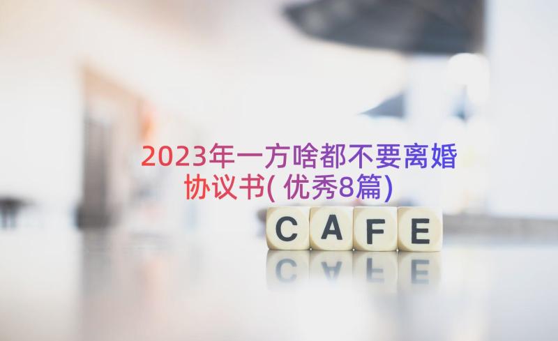 2023年一方啥都不要离婚协议书(优秀8篇)