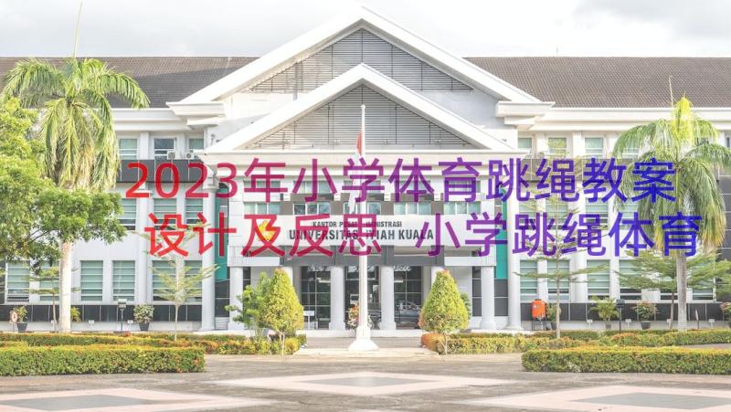 2023年小学体育跳绳教案设计及反思 小学跳绳体育教案(通用13篇)