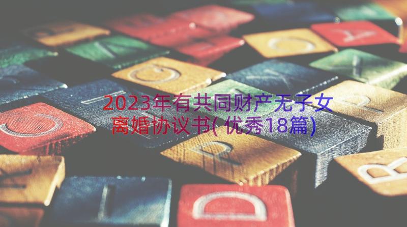 2023年有共同财产无子女离婚协议书(优秀18篇)