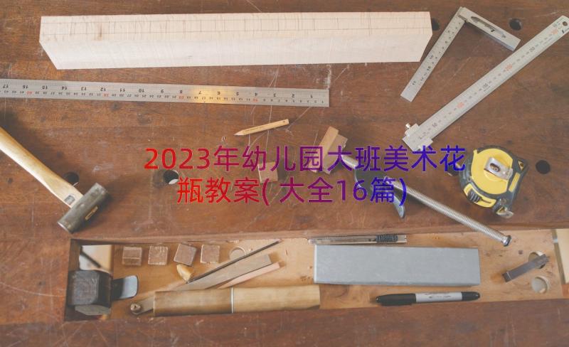 2023年幼儿园大班美术花瓶教案(大全16篇)