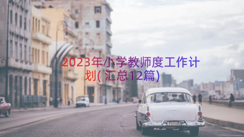 2023年小学教师度工作计划(汇总12篇)