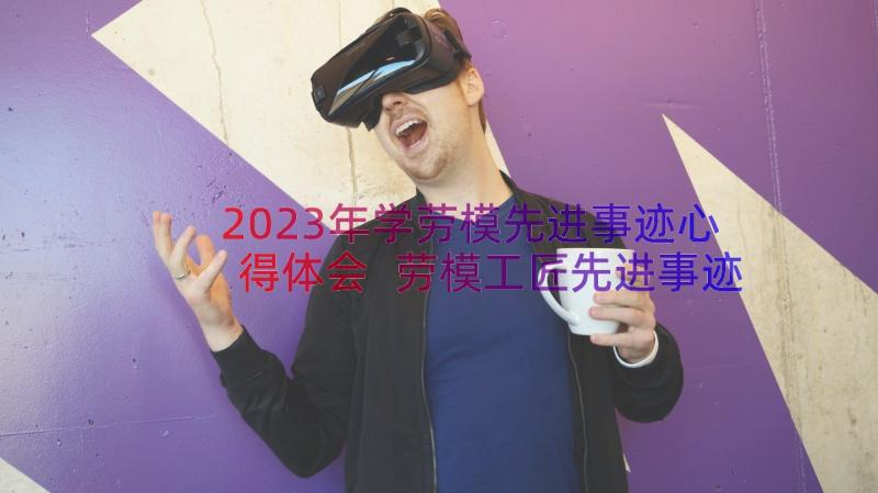 2023年学劳模先进事迹心得体会 劳模工匠先进事迹心得体会(汇总8篇)