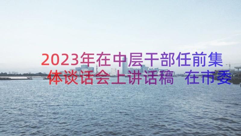 2023年在中层干部任前集体谈话会上讲话稿 在市委干部任前集体廉政谈话会上的讲话(精选8篇)