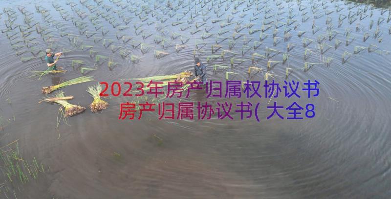 2023年房产归属权协议书 房产归属协议书(大全8篇)