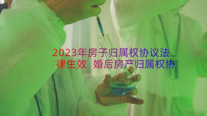 2023年房子归属权协议法律生效 婚后房产归属权协议书(优秀8篇)