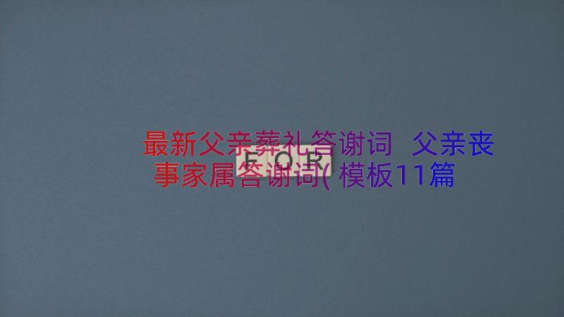 最新父亲葬礼答谢词 父亲丧事家属答谢词(模板11篇)