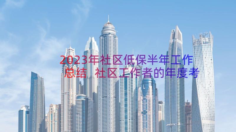 2023年社区低保半年工作总结 社区工作者的年度考核个人总结(模板12篇)