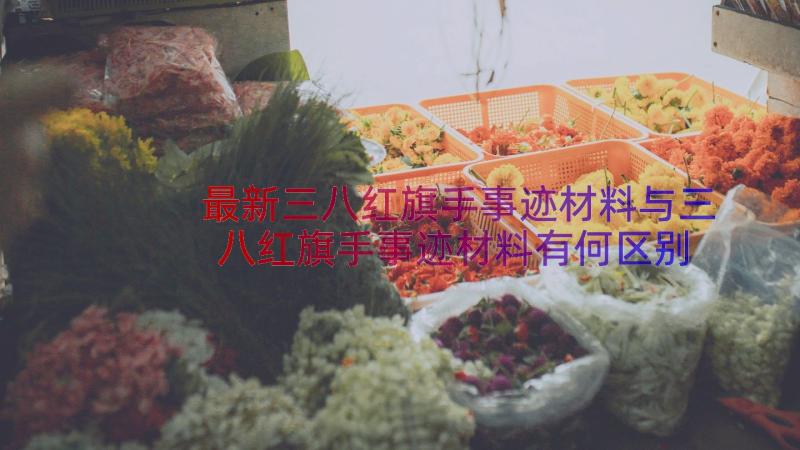 最新三八红旗手事迹材料与三八红旗手事迹材料有何区别(大全11篇)