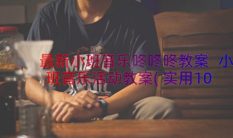 最新小班音乐咚咚咚教案 小班音乐活动教案(实用10篇)