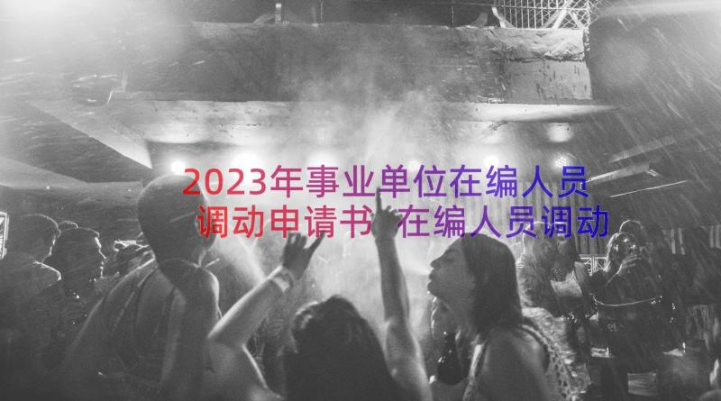 2023年事业单位在编人员调动申请书 在编人员调动申请书(优秀8篇)