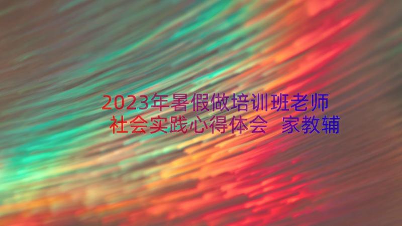 2023年暑假做培训班老师社会实践心得体会 家教辅导班当老师暑期社会实践报告书(大全6篇)