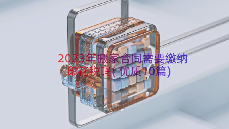 2023年搬家合同需要缴纳印花税吗(优质10篇)