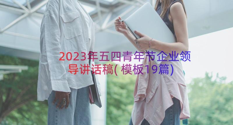 2023年五四青年节企业领导讲话稿(模板19篇)