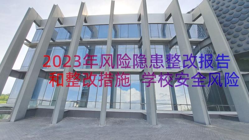 2023年风险隐患整改报告和整改措施 学校安全风险隐患排查及整改报告(优质8篇)