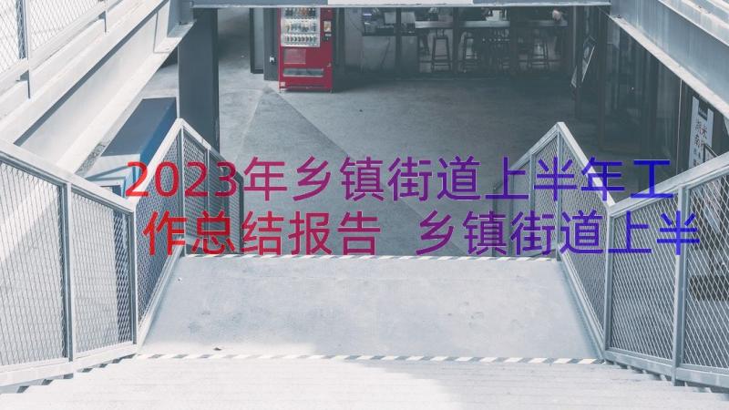 2023年乡镇街道上半年工作总结报告 乡镇街道上半年工作总结(汇总8篇)