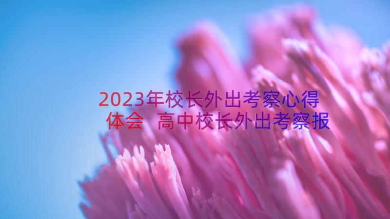 2023年校长外出考察心得体会 高中校长外出考察报告学校外出考察报告(优秀8篇)