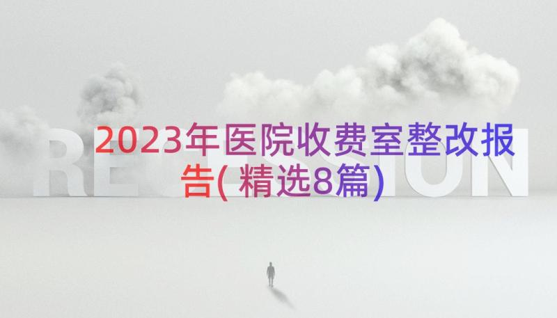 2023年医院收费室整改报告(精选8篇)