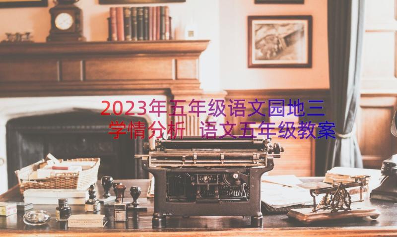 2023年五年级语文园地三学情分析 语文五年级教案(优质8篇)