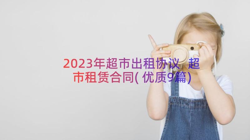 2023年超市出租协议 超市租赁合同(优质9篇)