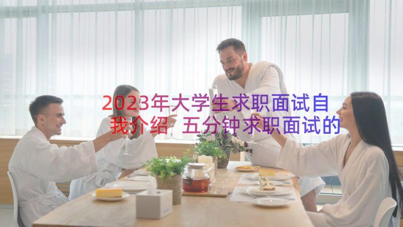 2023年大学生求职面试自我介绍 五分钟求职面试的自我介绍(精选9篇)