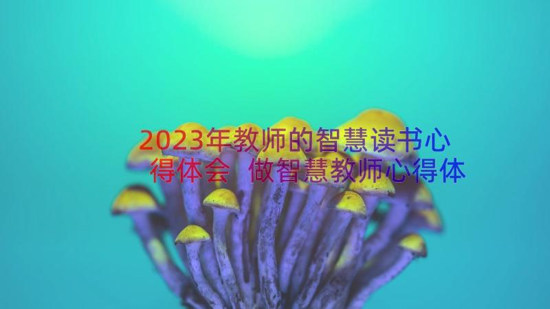 2023年教师的智慧读书心得体会 做智慧教师心得体会(通用10篇)