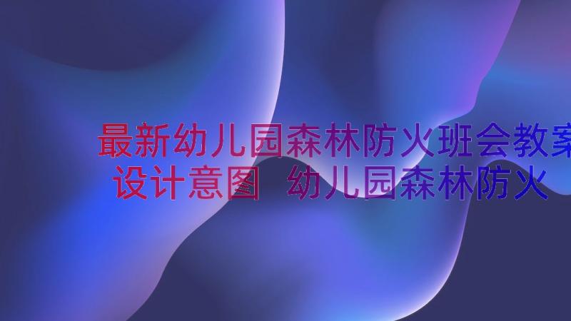 最新幼儿园森林防火班会教案设计意图 幼儿园森林防火班会教案设计(通用8篇)