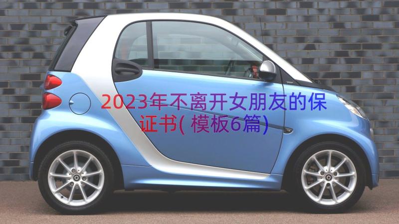 2023年不离开女朋友的保证书(模板6篇)