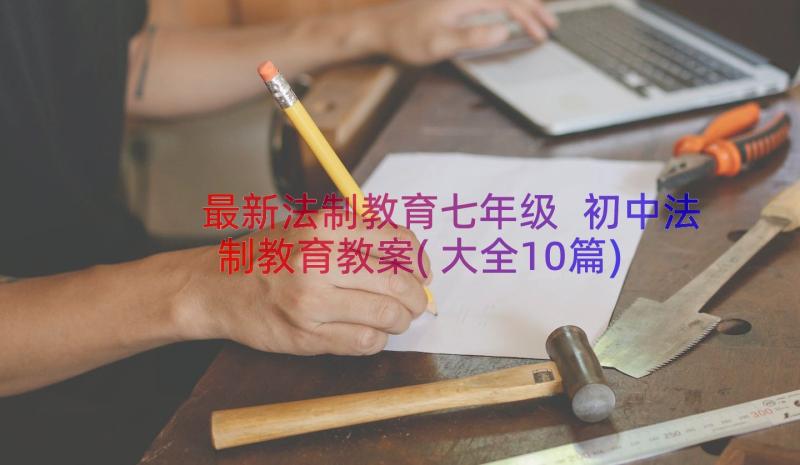 最新法制教育七年级 初中法制教育教案(大全10篇)