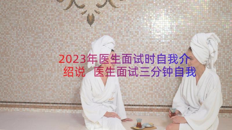 2023年医生面试时自我介绍说 医生面试三分钟自我介绍(汇总7篇)