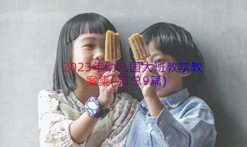 2023年幼儿园大班教学教案集(汇总9篇)