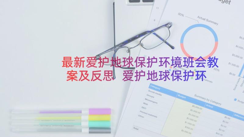 最新爱护地球保护环境班会教案及反思 爱护地球保护环境班会教案(精选8篇)