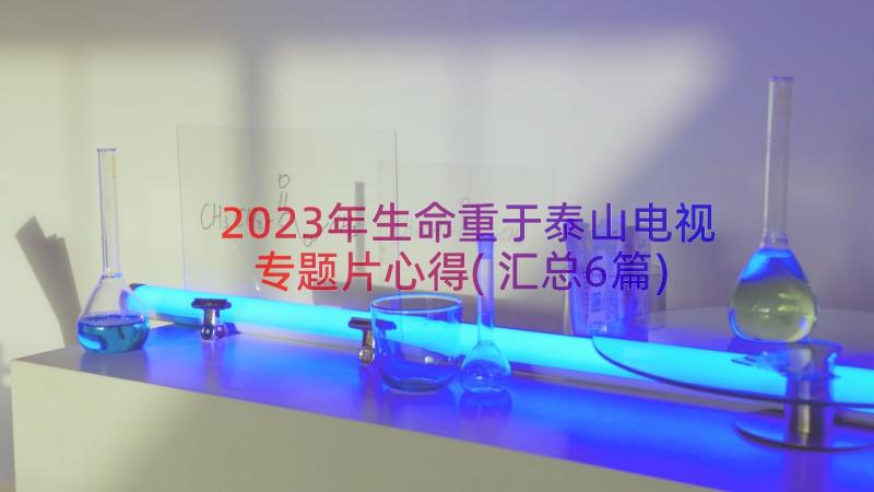 2023年生命重于泰山电视专题片心得(汇总6篇)