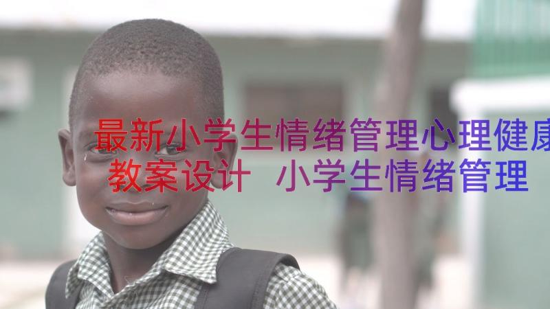 最新小学生情绪管理心理健康教案设计 小学生情绪管理心理健康教案(精选8篇)