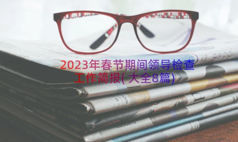 2023年春节期间领导检查工作简报(大全8篇)