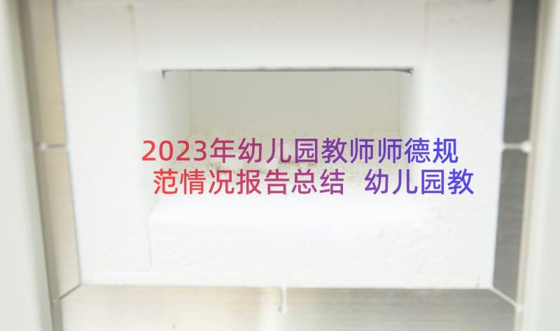 2023年幼儿园教师师德规范情况报告总结 幼儿园教师师德规范情况报告(优秀8篇)