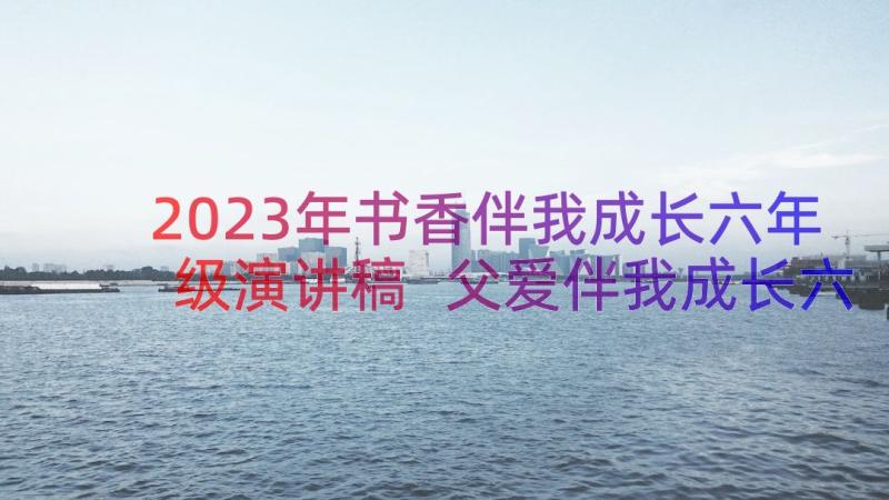 2023年书香伴我成长六年级演讲稿 父爱伴我成长六年级(模板16篇)