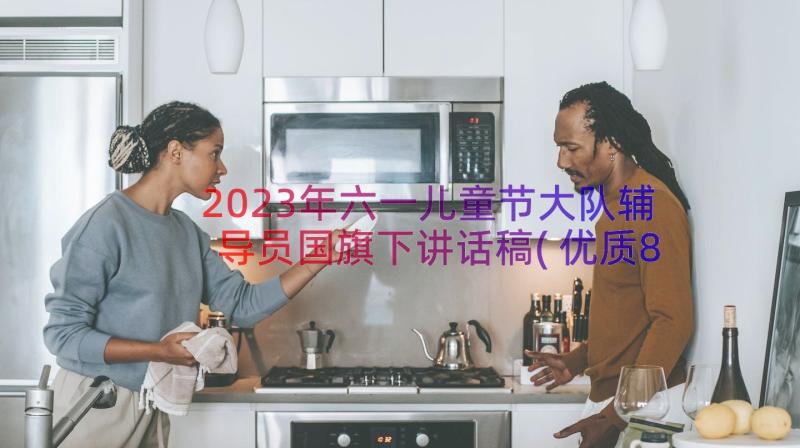 2023年六一儿童节大队辅导员国旗下讲话稿(优质8篇)