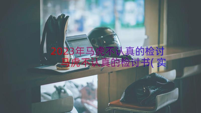 2023年马虎不认真的检讨 马虎不认真的检讨书(实用15篇)