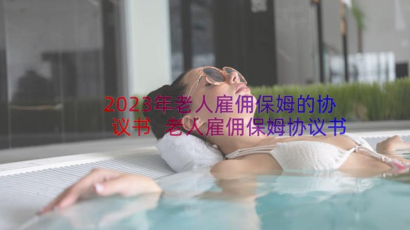 2023年老人雇佣保姆的协议书 老人雇佣保姆协议书介绍(实用8篇)