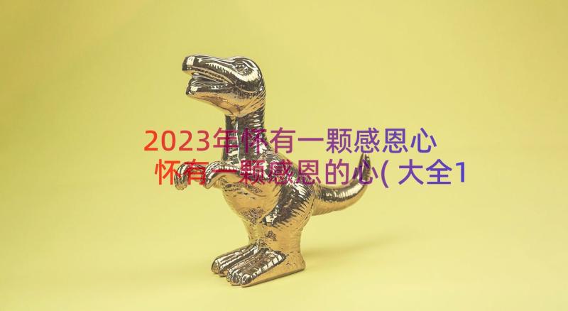 2023年怀有一颗感恩心 怀有一颗感恩的心(大全13篇)