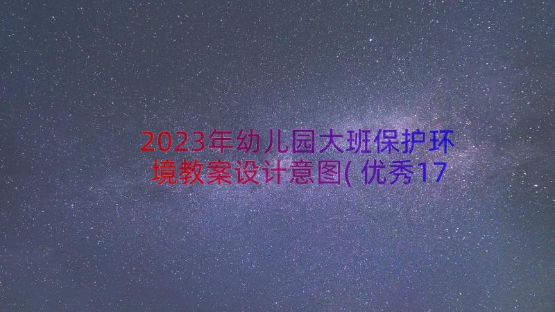 2023年幼儿园大班保护环境教案设计意图(优秀17篇)