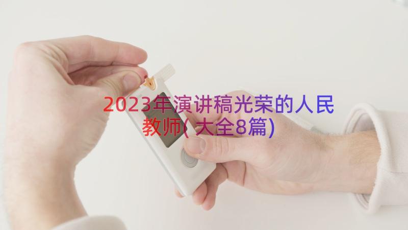 2023年演讲稿光荣的人民教师(大全8篇)