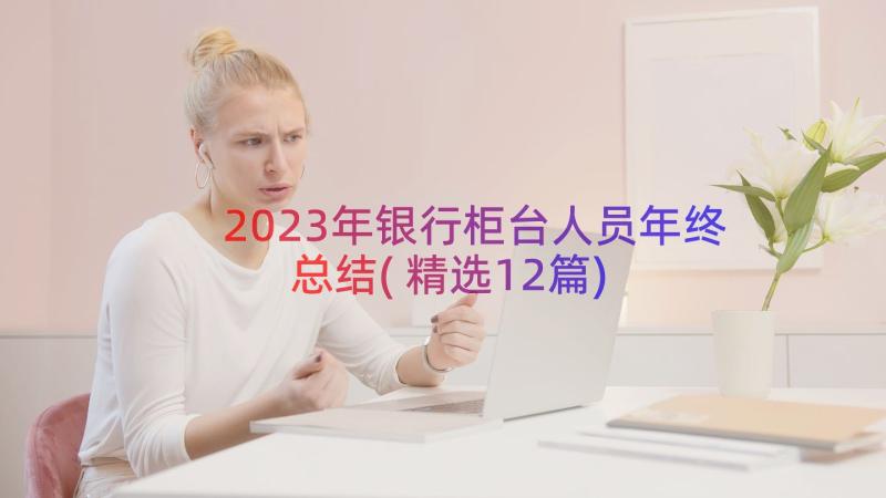 2023年银行柜台人员年终总结(精选12篇)