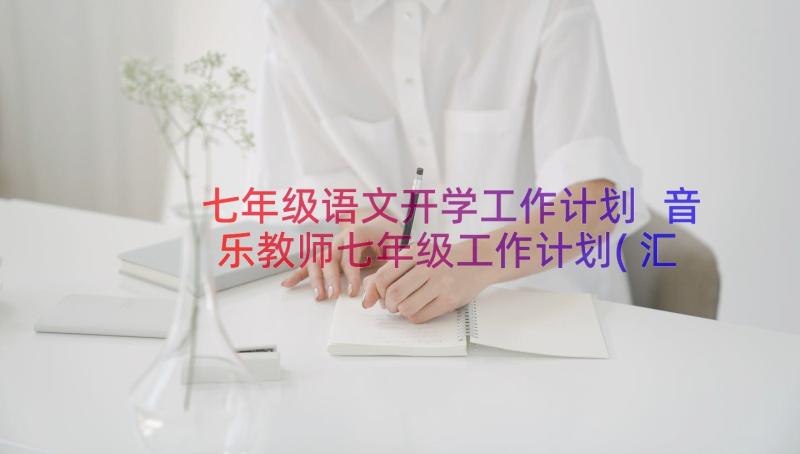 七年级语文开学工作计划 音乐教师七年级工作计划(汇总15篇)