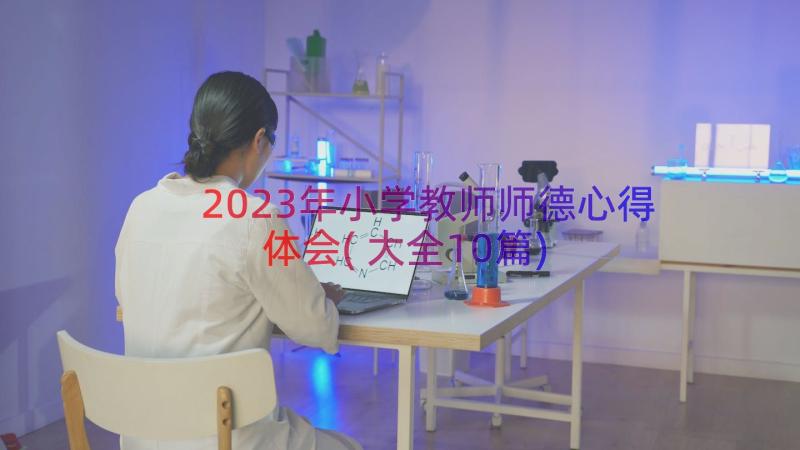 2023年小学教师师德心得体会(大全10篇)