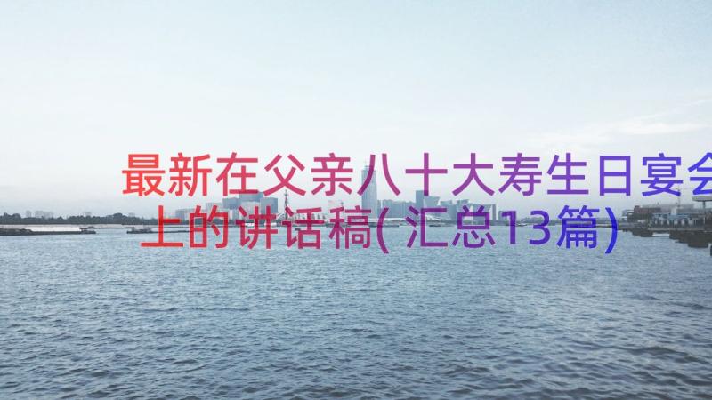 最新在父亲八十大寿生日宴会上的讲话稿(汇总13篇)