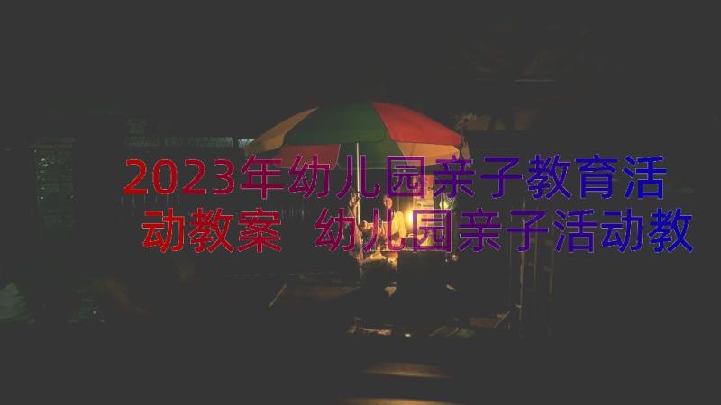 2023年幼儿园亲子教育活动教案 幼儿园亲子活动教案(大全19篇)