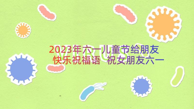 2023年六一儿童节给朋友快乐祝福语 祝女朋友六一儿童节快乐的祝福语(通用8篇)